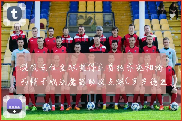 现役五位金球奖得主首轮齐亮相梅西帽子戏法魔笛助攻点球C罗罗德里握手言和