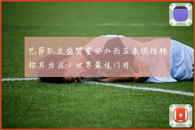 巴萨队友盛赞霍安加西亚表现惊艳称其为当今世界最佳门将