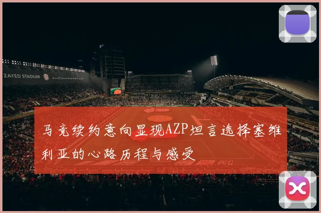 马竞续约意向显现AZP坦言选择塞维利亚的心路历程与感受