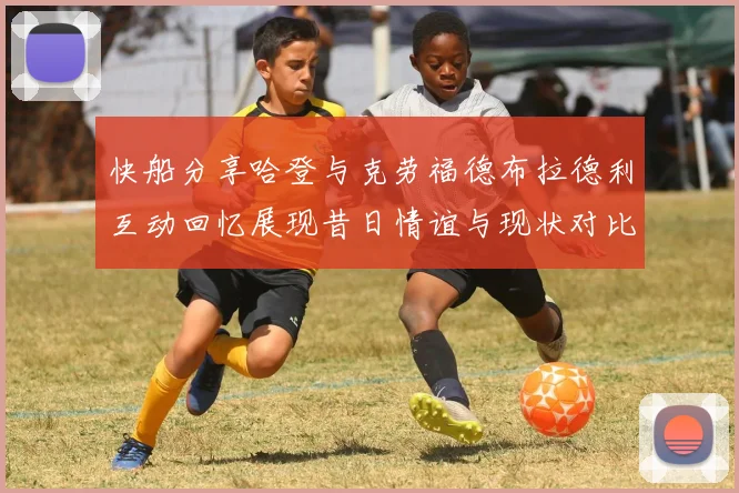 快船分享哈登与克劳福德布拉德利互动回忆展现昔日情谊与现状对比