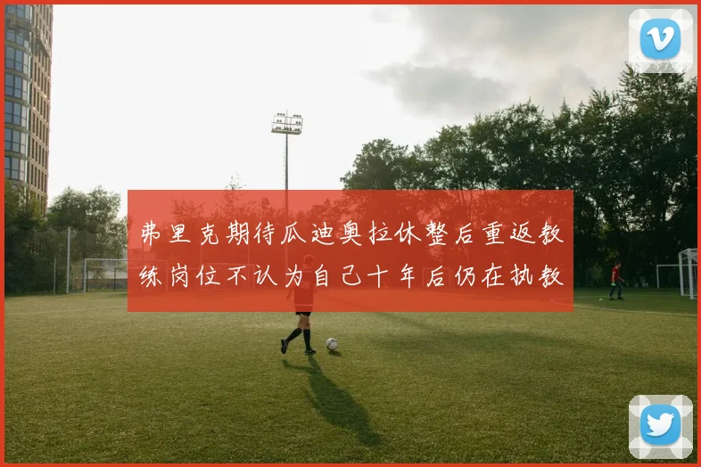 弗里克期待瓜迪奥拉休整后重返教练岗位不认为自己十年后仍在执教