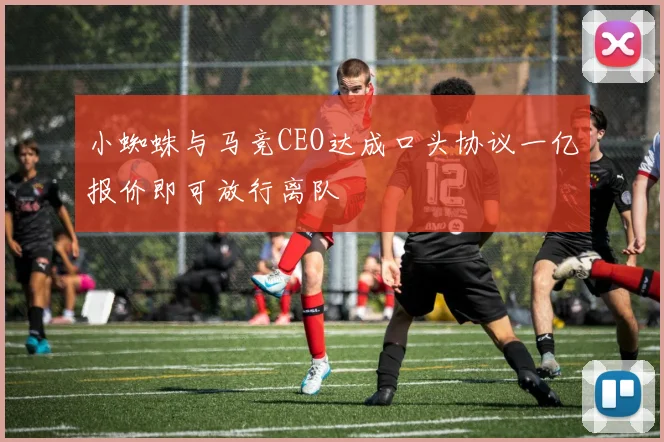 小蜘蛛与马竞CEO达成口头协议一亿报价即可放行离队
