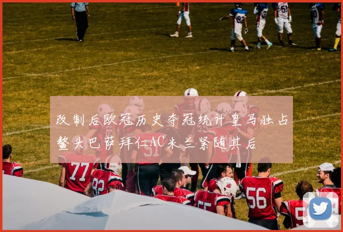 改制后欧冠历史夺冠统计皇马独占鳌头巴萨拜仁AC米兰紧随其后