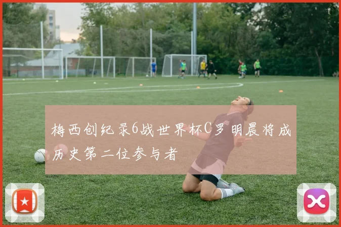 梅西创纪录6战世界杯C罗明晨将成历史第二位参与者