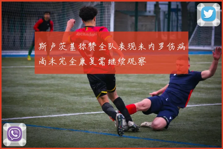 斯卢茨基称赞全队表现米内罗伤病尚未完全康复需继续观察