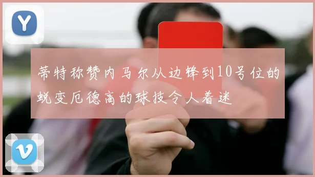 蒂特称赞内马尔从边锋到10号位的蜕变厄德高的球技令人着迷
