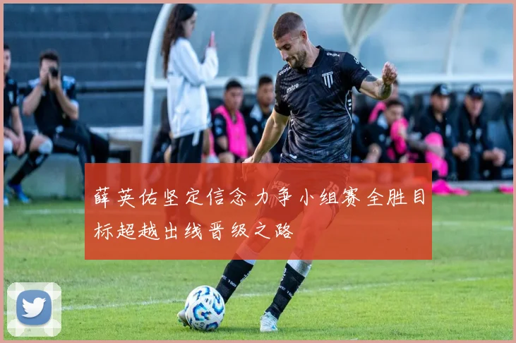 薛英佑坚定信念力争小组赛全胜目标超越出线晋级之路