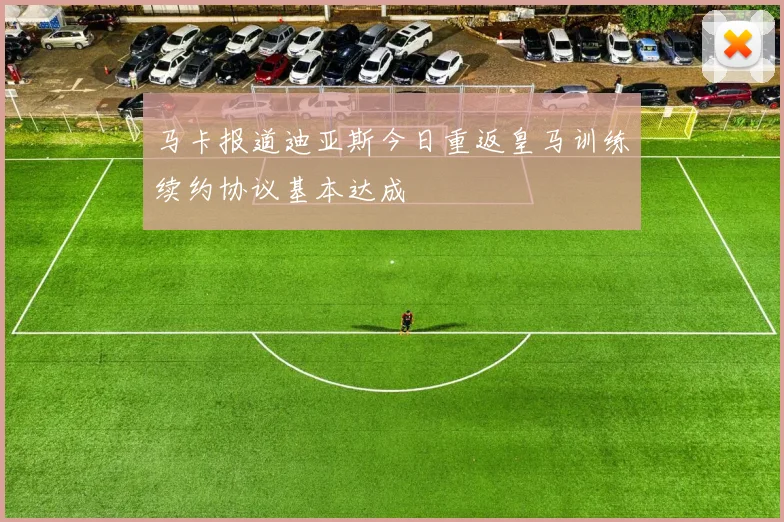 马卡报道迪亚斯今日重返皇马训练续约协议基本达成