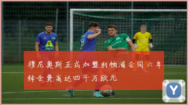 穆尼奥斯正式加盟利物浦合同六年转会费高达四千万欧元
