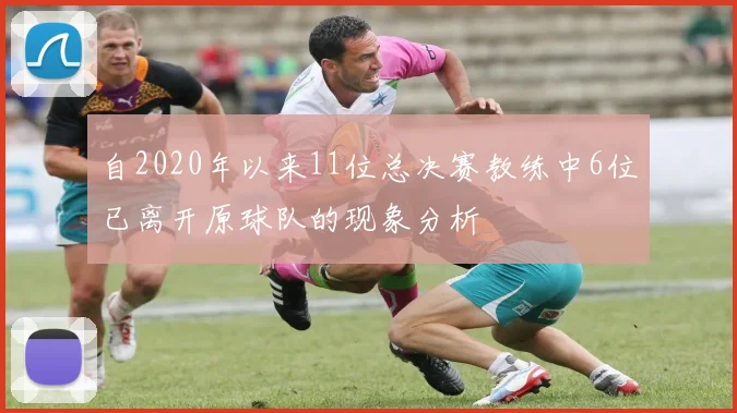 自2020年以来11位总决赛教练中6位已离开原球队的现象分析