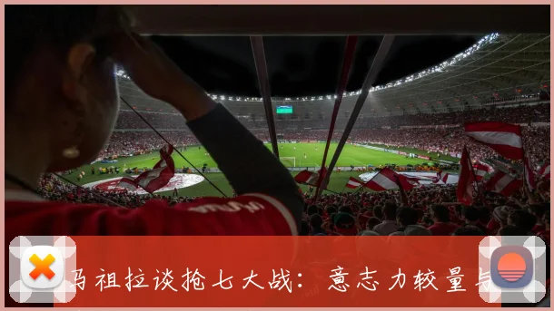 马祖拉谈抢七大战：意志力较量与球队精神的重塑之路