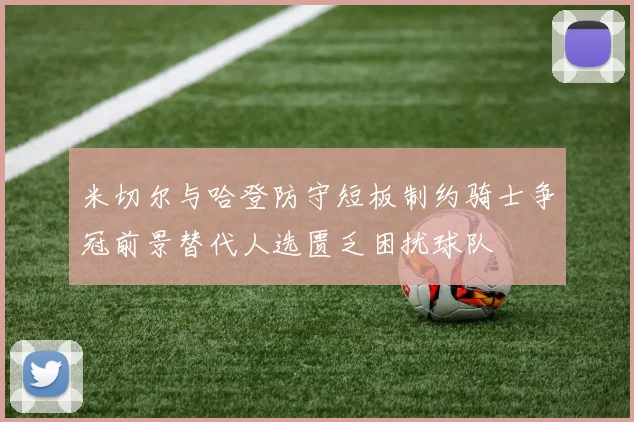 米切尔与哈登防守短板制约骑士争冠前景替代人选匮乏困扰球队