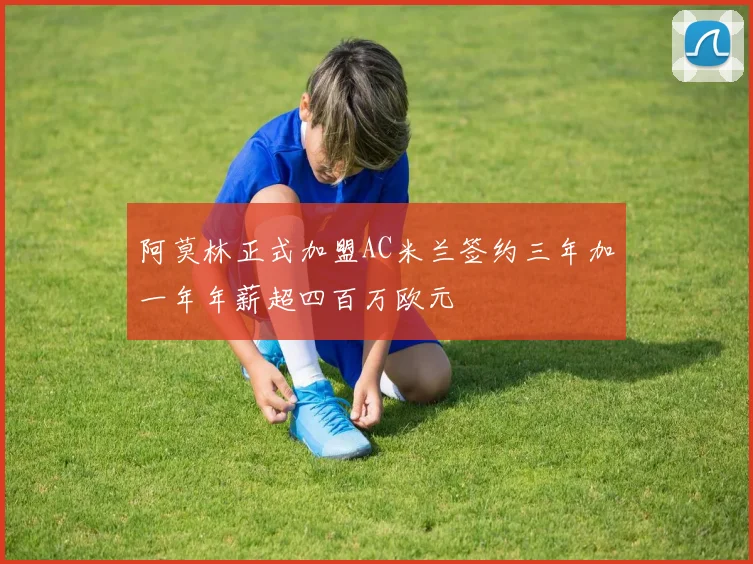 阿莫林正式加盟AC米兰签约三年加一年年薪超四百万欧元