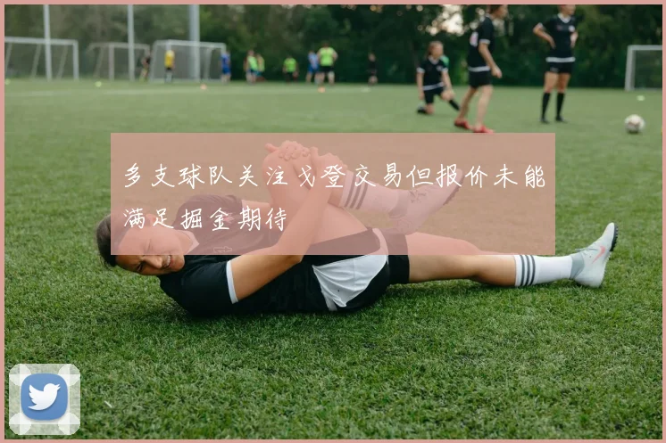 多支球队关注戈登交易但报价未能满足掘金期待