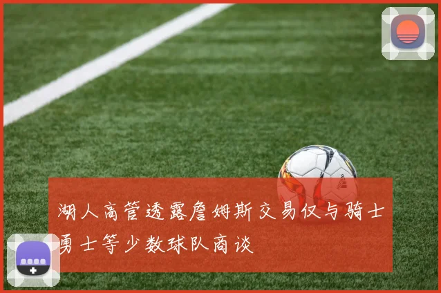 湖人高管透露詹姆斯交易仅与骑士勇士等少数球队商谈