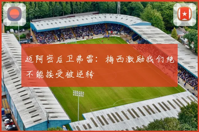 迈阿密后卫弗雷：梅西激励我们绝不能接受被逆转