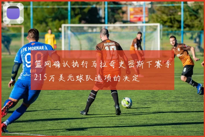 篮网确认执行马拉奇史密斯下赛季215万美元球队选项的决定