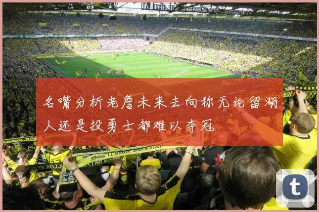 名嘴分析老詹未来去向称无论留湖人还是投勇士都难以夺冠