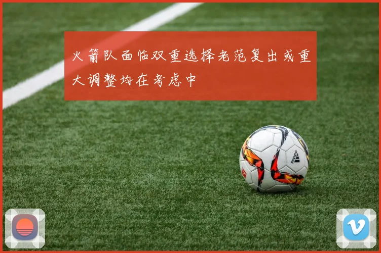 火箭队面临双重选择老范复出或重大调整均在考虑中