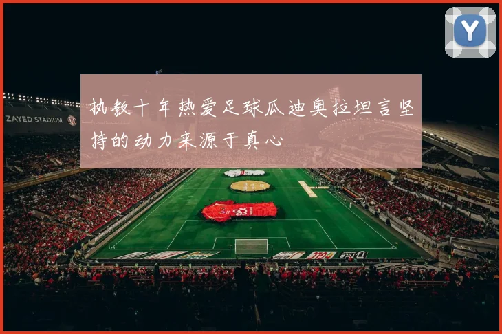 执教十年热爱足球瓜迪奥拉坦言坚持的动力来源于真心