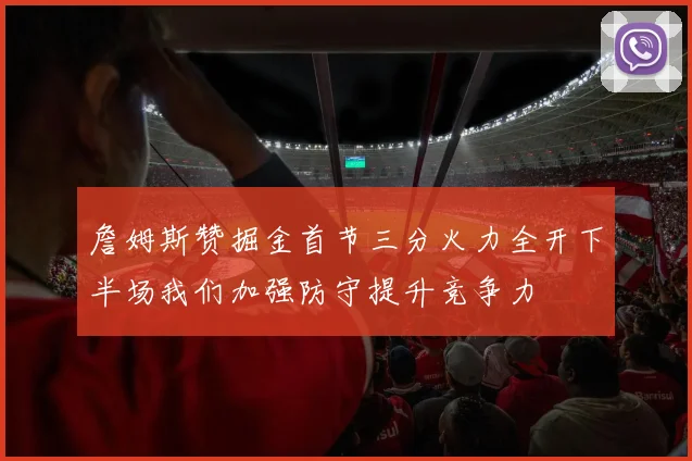 詹姆斯赞掘金首节三分火力全开下半场我们加强防守提升竞争力