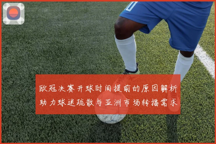 欧冠决赛开球时间提前的原因解析助力球迷疏散与亚洲市场转播需求
