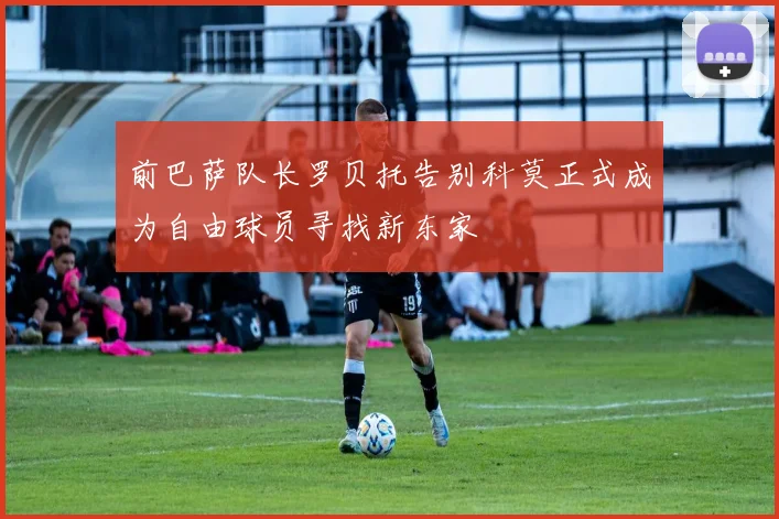 前巴萨队长罗贝托告别科莫正式成为自由球员寻找新东家