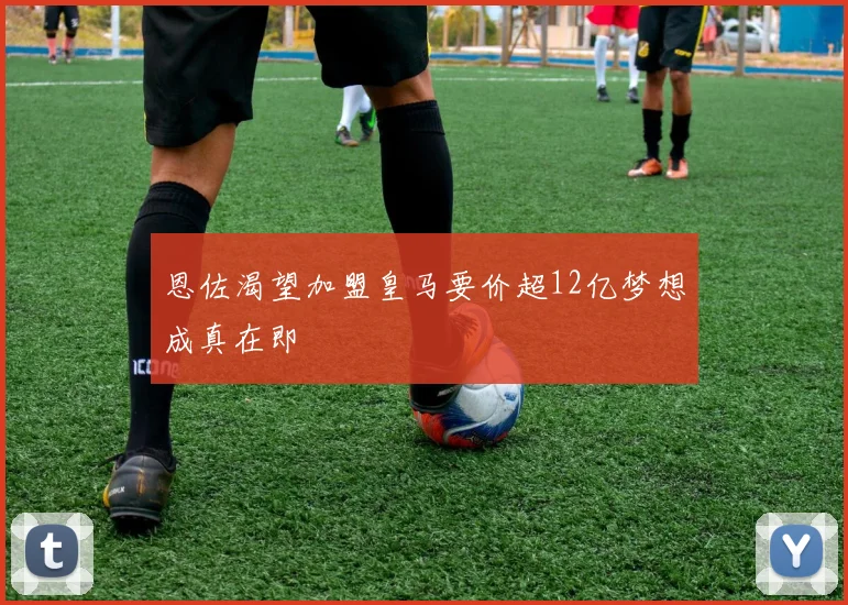 恩佐渴望加盟皇马要价超12亿梦想成真在即