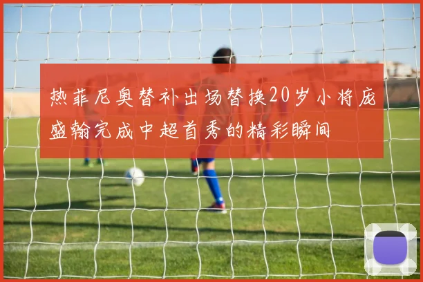 热菲尼奥替补出场替换20岁小将庞盛翰完成中超首秀的精彩瞬间