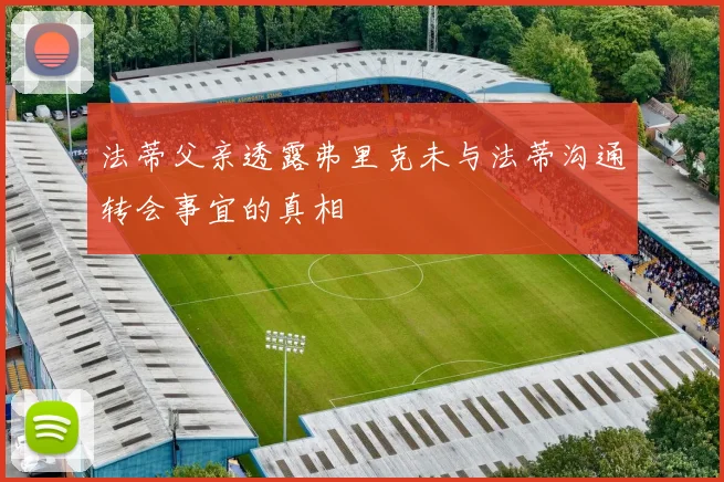 法蒂父亲透露弗里克未与法蒂沟通转会事宜的真相