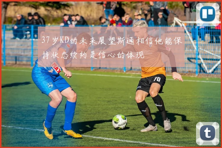 37岁KD的未来展望斯通相信他能保持状态续约是信心的体现