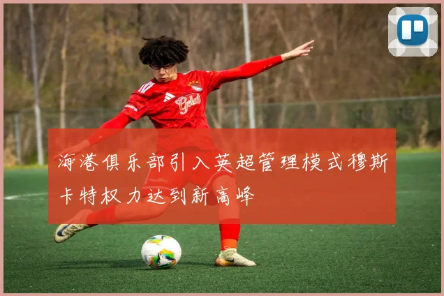 海港俱乐部引入英超管理模式穆斯卡特权力达到新高峰