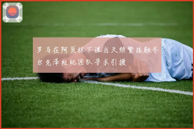 罗马在阿莫林下课当天频繁接触齐尔克泽经纪团队寻求引援