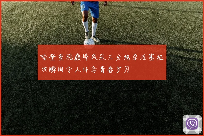 哈登重现巅峰风采三分绝杀活塞经典瞬间令人怀念青春岁月