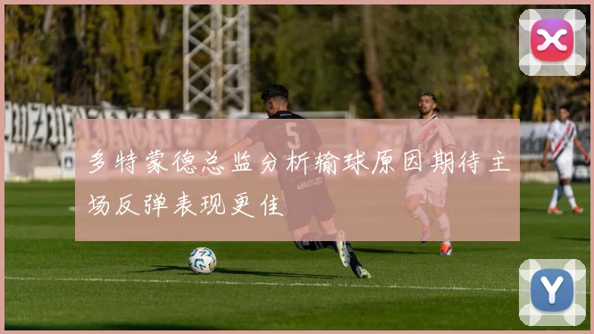 多特蒙德总监分析输球原因期待主场反弹表现更佳