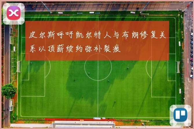 皮尔斯呼吁凯尔特人与布朗修复关系以顶薪续约弥补裂痕